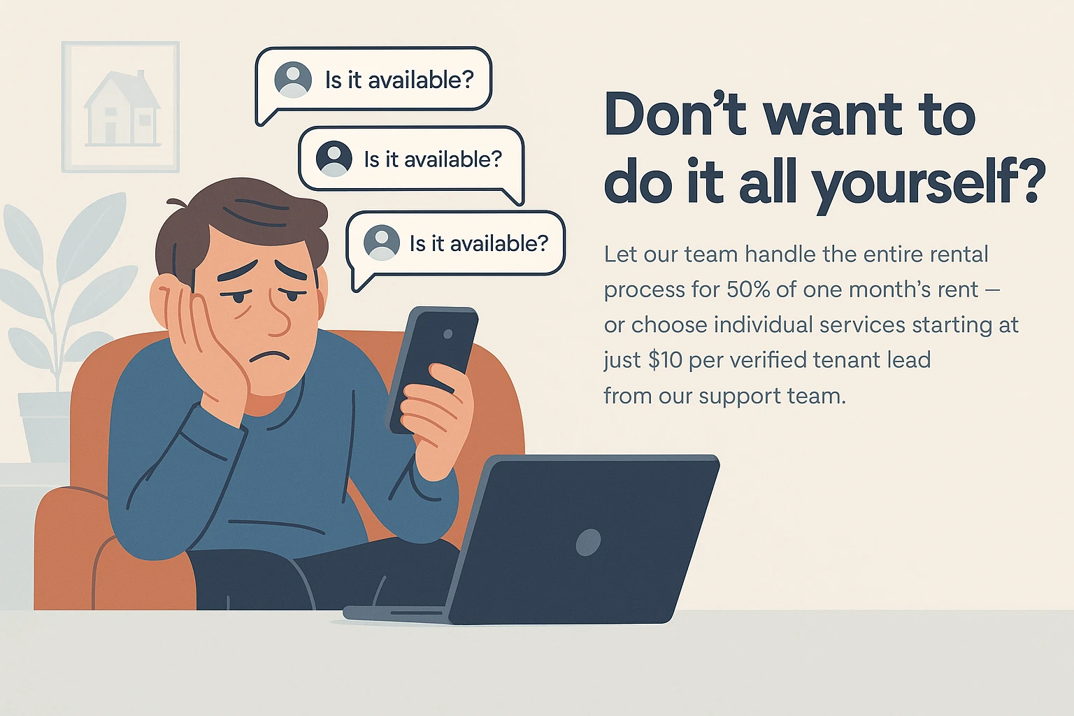 Donโt want to do it all yourself?
Let our team handle the entire rental process for 50% of one monthโs rent โ or choose individual services starting at just $10 per verified tenant lead from our support team